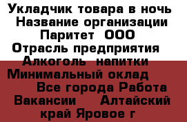 Укладчик товара в ночь › Название организации ­ Паритет, ООО › Отрасль предприятия ­ Алкоголь, напитки › Минимальный оклад ­ 26 000 - Все города Работа » Вакансии   . Алтайский край,Яровое г.